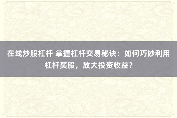 在线炒股杠杆 掌握杠杆交易秘诀：如何巧妙利用杠杆买股，放大投资收益？