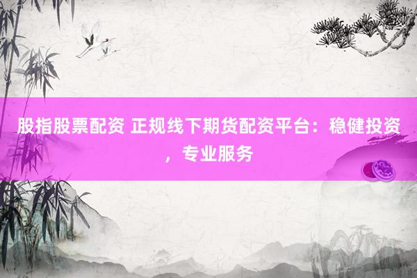 股指股票配资 正规线下期货配资平台：稳健投资，专业服务