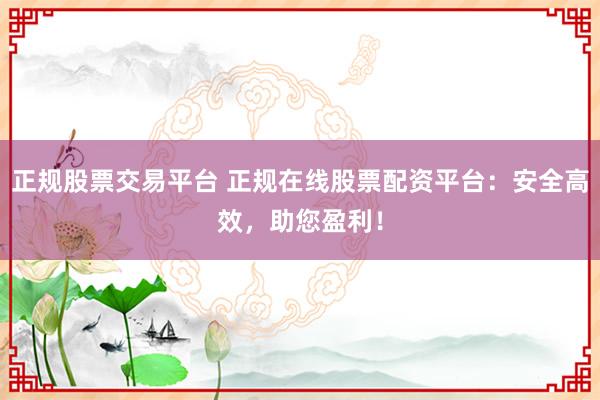 正规股票交易平台 正规在线股票配资平台：安全高效，助您盈利！