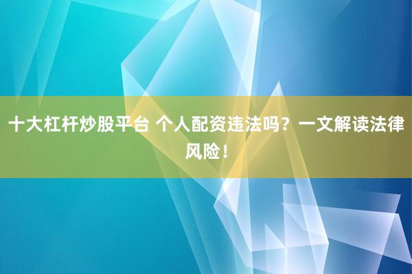 十大杠杆炒股平台 个人配资违法吗？一文解读法律风险！