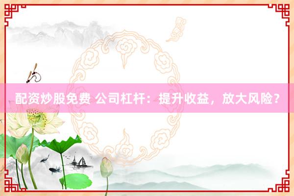 配资炒股免费 公司杠杆：提升收益，放大风险？