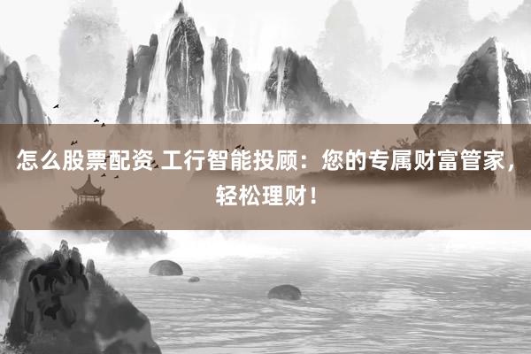 怎么股票配资 工行智能投顾：您的专属财富管家，轻松理财！