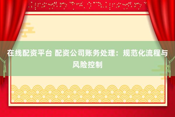 在线配资平台 配资公司账务处理：规范化流程与风险控制
