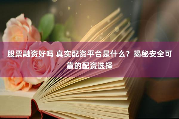 股票融资好吗 真实配资平台是什么？揭秘安全可靠的配资选择