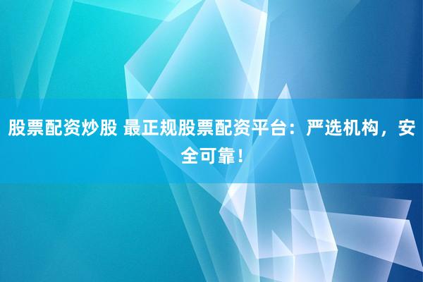 股票配资炒股 最正规股票配资平台：严选机构，安全可靠！
