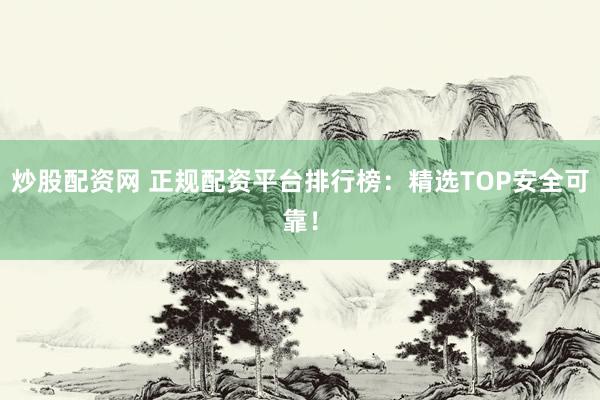 炒股配资网 正规配资平台排行榜：精选TOP安全可靠！