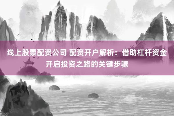 线上股票配资公司 配资开户解析：借助杠杆资金开启投资之路的关键步骤