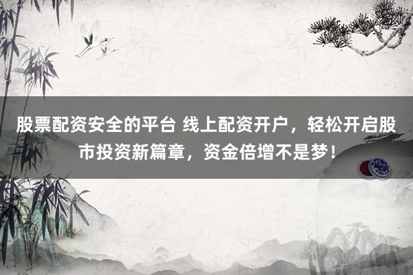 股票配资安全的平台 线上配资开户，轻松开启股市投资新篇章，资金倍增不是梦！