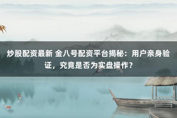 炒股配资最新 金八号配资平台揭秘：用户亲身验证，究竟是否为实盘操作？