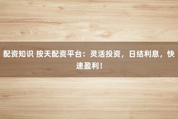 配资知识 按天配资平台：灵活投资，日结利息，快速盈利！