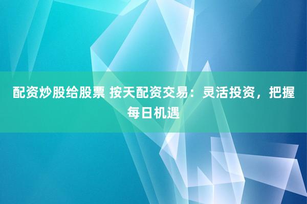 配资炒股给股票 按天配资交易：灵活投资，把握每日机遇