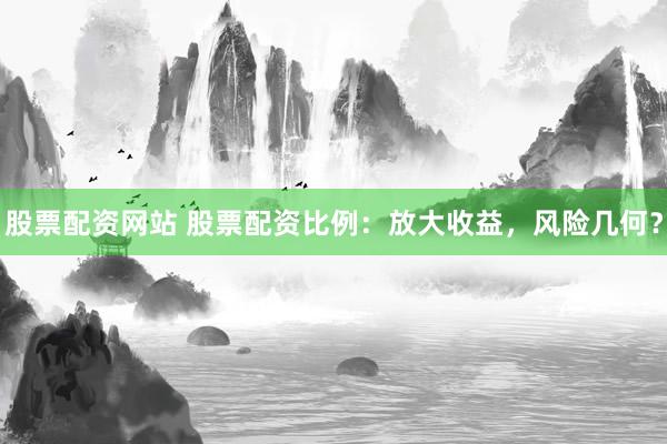 股票配资网站 股票配资比例：放大收益，风险几何？