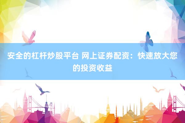 安全的杠杆炒股平台 网上证券配资：快速放大您的投资收益