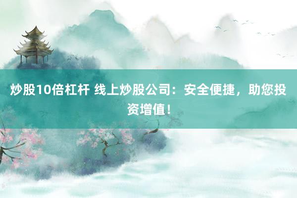 炒股10倍杠杆 线上炒股公司：安全便捷，助您投资增值！