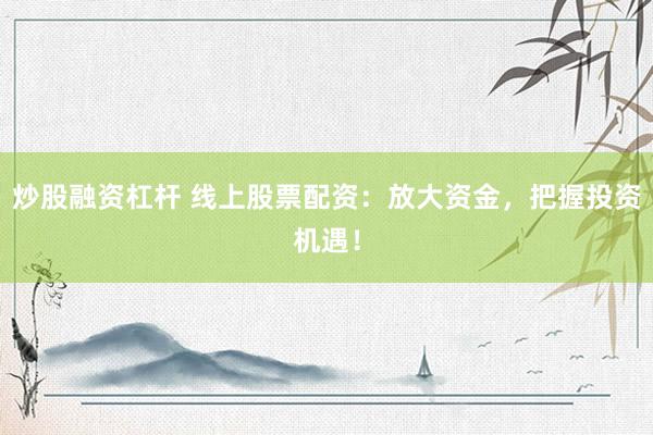 炒股融资杠杆 线上股票配资：放大资金，把握投资机遇！