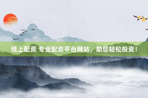 线上配资 专业配资平台网站，助您轻松投资！