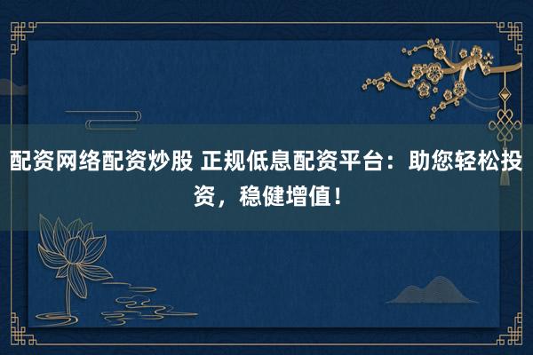 配资网络配资炒股 正规低息配资平台：助您轻松投资，稳健增值！