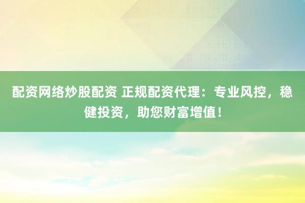 配资网络炒股配资 正规配资代理：专业风控，稳健投资，助您财富增值！