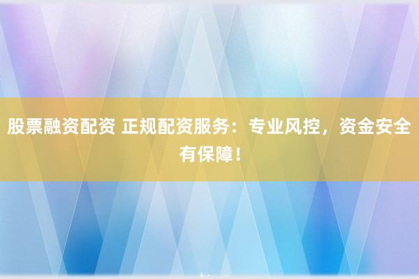 股票融资配资 正规配资服务：专业风控，资金安全有保障！