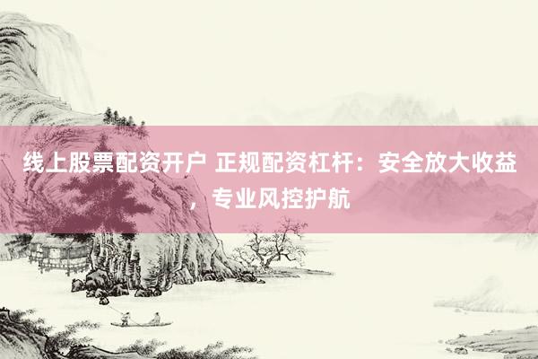 线上股票配资开户 正规配资杠杆：安全放大收益，专业风控护航