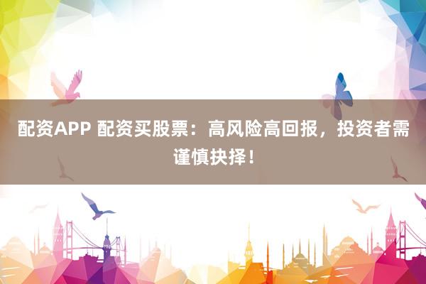 配资APP 配资买股票：高风险高回报，投资者需谨慎抉择！