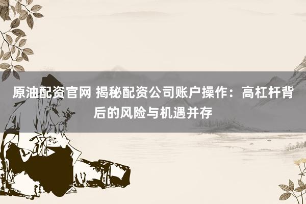 原油配资官网 揭秘配资公司账户操作：高杠杆背后的风险与机遇并存