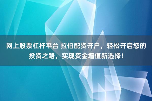 网上股票杠杆平台 拉伯配资开户，轻松开启您的投资之路，实现资金增值新选择！