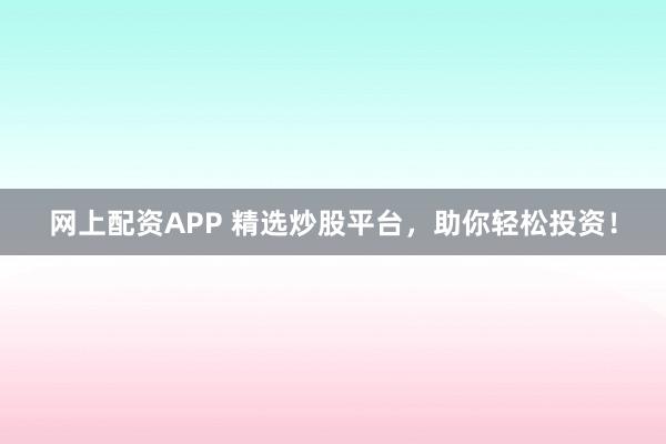 网上配资APP 精选炒股平台，助你轻松投资！