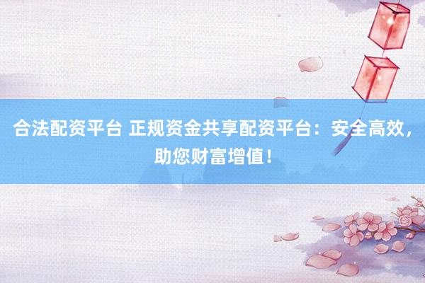合法配资平台 正规资金共享配资平台：安全高效，助您财富增值！