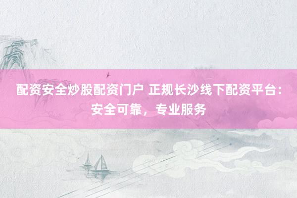 配资安全炒股配资门户 正规长沙线下配资平台：安全可靠，专业服务