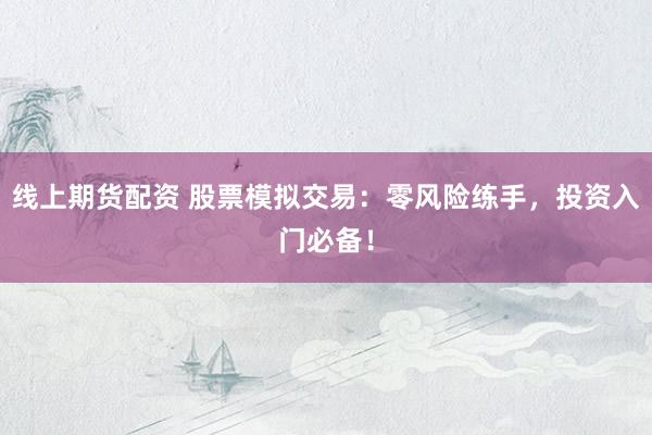 线上期货配资 股票模拟交易：零风险练手，投资入门必备！
