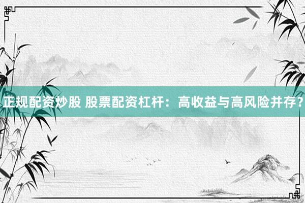 正规配资炒股 股票配资杠杆：高收益与高风险并存？