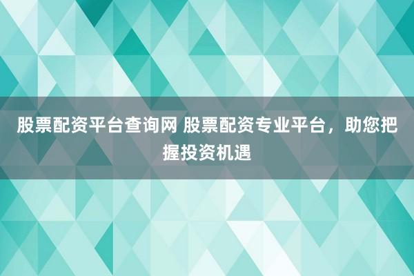 股票配资平台查询网 股票配资专业平台，助您把握投资机遇