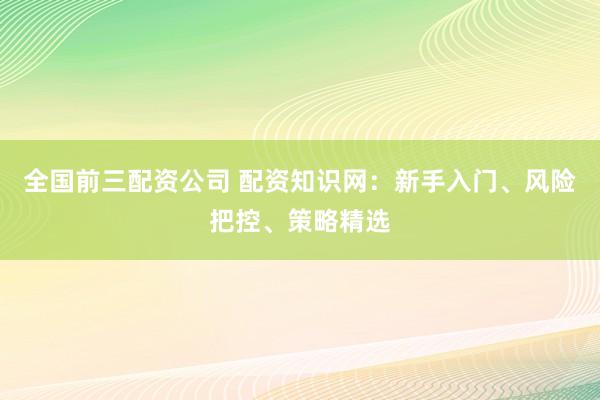 全国前三配资公司 配资知识网：新手入门、风险把控、策略精选