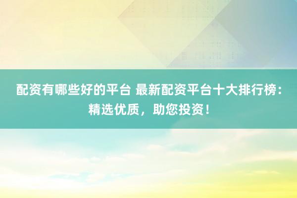 配资有哪些好的平台 最新配资平台十大排行榜：精选优质，助您投资！