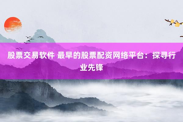 股票交易软件 最早的股票配资网络平台：探寻行业先锋