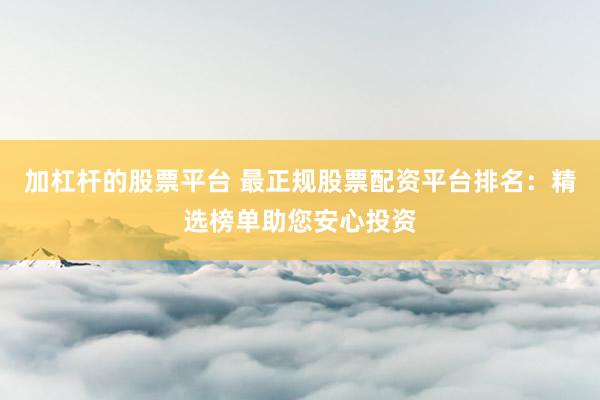 加杠杆的股票平台 最正规股票配资平台排名：精选榜单助您安心投资
