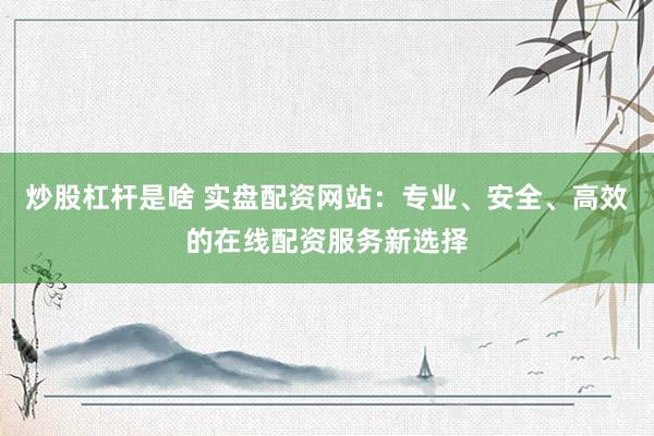 炒股杠杆是啥 实盘配资网站：专业、安全、高效的在线配资服务新选择