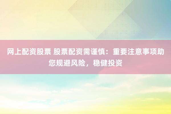 网上配资股票 股票配资需谨慎：重要注意事项助您规避风险，稳健投资
