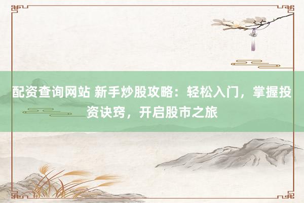 配资查询网站 新手炒股攻略：轻松入门，掌握投资诀窍，开启股市之旅