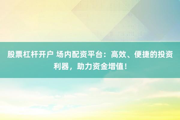 股票杠杆开户 场内配资平台：高效、便捷的投资利器，助力资金增值！