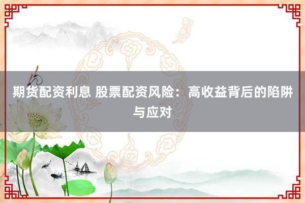 期货配资利息 股票配资风险：高收益背后的陷阱与应对