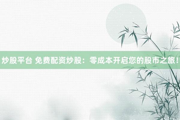 炒股平台 免费配资炒股：零成本开启您的股市之旅！