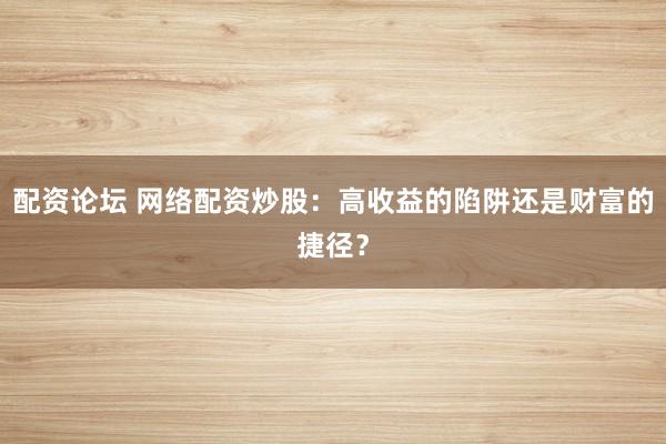 配资论坛 网络配资炒股：高收益的陷阱还是财富的捷径？