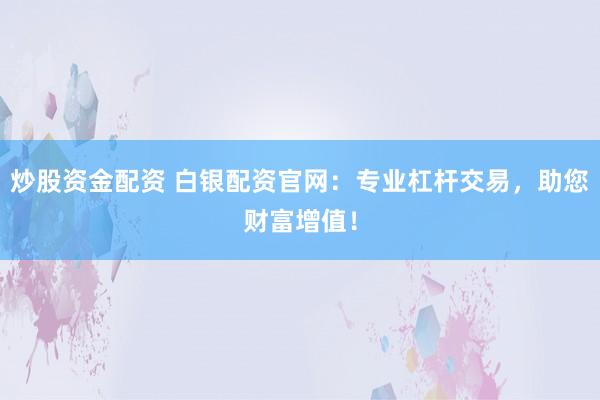 炒股资金配资 白银配资官网：专业杠杆交易，助您财富增值！