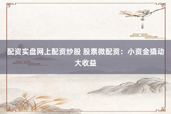 配资实盘网上配资炒股 股票微配资：小资金撬动大收益