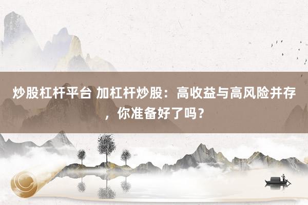 炒股杠杆平台 加杠杆炒股：高收益与高风险并存，你准备好了吗？