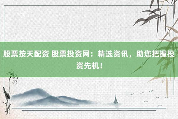 股票按天配资 股票投资网：精选资讯，助您把握投资先机！