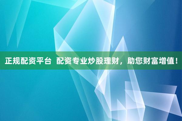 正规配资平台  配资专业炒股理财，助您财富增值！