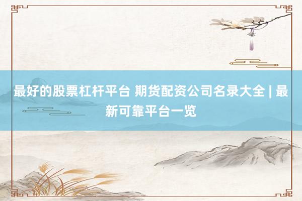 最好的股票杠杆平台 期货配资公司名录大全 | 最新可靠平台一览